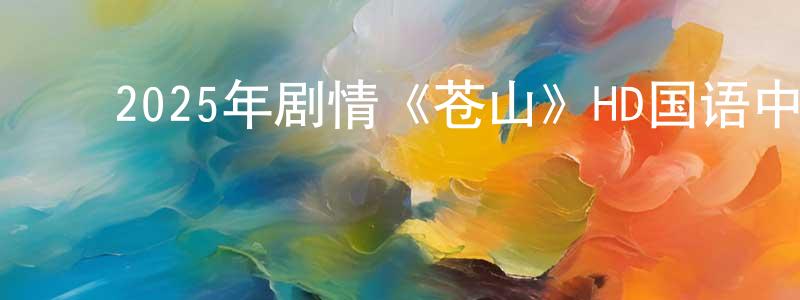 ﻿2025年剧情《苍山》HD国语中英双字迅雷下载_电影天堂 ﻿陈方琼的blog
